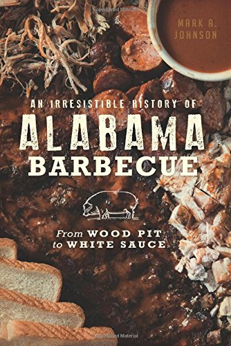 An Irresistible History of Alabama Barbecue: From Wood Pit to White Sauce (Mark A. Johnson) Discount